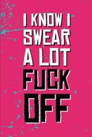 I Know I Swear A lot Fuck Off: A 120 Paged Lined Notebook For The Sarcastic Friend In Your Life Who May Curse A Little Sometimes 1080037497 Book Cover