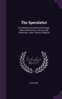 The Speculatist: A Collection of Letters and Essays, Moral and Political, Serious and Humorous: Upon Various Subjects 1358808775 Book Cover