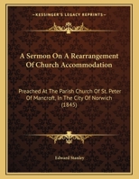 A Sermon On A Rearrangement Of Church Accommodation: Preached At The Parish Church Of St. Peter Of Mancroft, In The City Of Norwich 1164548301 Book Cover