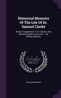Historical memoirs of the life of Dr. Samuel Clarke. Being a supplement to Dr. Sykes's and Bishop Hoadley's accounts. ... By William Whiston, ... 1348040424 Book Cover