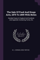 The Sale Of Food And Drugs Acts, 1875 To 1899 With Notes: Decided Cases In England And Scotland, And Appendix Containing Forms, Etc 1378499107 Book Cover