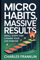 MICRO HABITS, MASSIVE RESULTS: Small Steps that Change your Life Forever B0FX78RL53 Book Cover