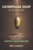 Caterpillar Soup at 30,000 Feet: The Leader’s Guide to Mastering Your Greatest Transformation B0H1RMLLC5 Book Cover