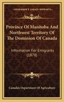 Province of Manitoba and Northwest Territory of the Dominion of Canada: Information for Emigrants 1104894831 Book Cover