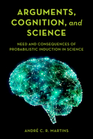 Arguments, Cognition, and Science : Consequences of Probabilistic Induction in Science 178661507X Book Cover