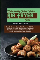 Understanding Instant Vortex Air Fryer Oven: Crash Course Guide To Discover All The Benefits Of This Appliance With Easy-To-Prepare Instant Vortex Air Fryer Oven Recipes For Your Family 1802161252 Book Cover