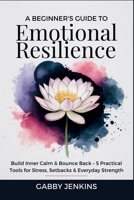 A Beginner’s Guide to Emotional Resilience: Build Inner Calm & Bounce Back – 5 Practical Tools for Stress, Setbacks & Everyday Strength B0FQ47JCPH Book Cover