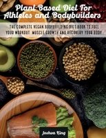 Plant-Based Diet For Athletes and Bodybuilders: The Complete Vegan Bodybuilding Diet Book to Fuel Your Workout, Muscle Growth And Recovery Your Body 1803063181 Book Cover