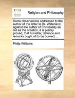 Some observations addressed to the author of the letter to Dr. Waterland, against the author of Christianity as old as the creation, it is plainly ... and remarks ought all to be burned, ... 1171022522 Book Cover