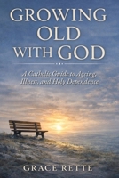 Growing Old with God: A Catholic Guide to Ageing, Illness, and Holy Dependence B0GXBLLSYD Book Cover