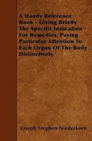 A Handy Reference Book - Giving Briefly The Specific Indication For Remedies, Paying Particular Attention To Each Organ Of The Body Distinctively 1445544792 Book Cover