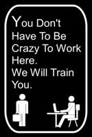 You Don't Have To Be Crazy To Work Here We Will Train You: 110-Page Blank Lined Journal Office Work Coworker Manager Gag Gift Idea 1696569125 Book Cover