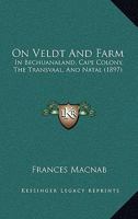 On Veldt And Farm: In Bechuanaland, Cape Colony, The Transvaal, And Natal 1164917692 Book Cover