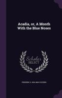 Acadia, or, A Month With the Blue Noses [microform] 1547004703 Book Cover