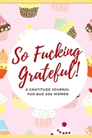 So Fucking Grateful! A Gratitude Journal for Bad Ass Women: Cuss Word Gag Gifts and Swear Word Journal (Profanity Gifts for Women) 1670134989 Book Cover