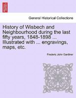 History of Wisbech and Neighborhood, During the Last Fifty Years - 1848-1898 1015829449 Book Cover