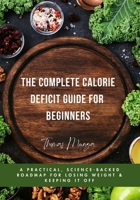 The Complete Calorie Deficit Guide for Beginners: A Practical, Science-Backed Roadmap for Losing Weight & Keeping It Off B0G64TXNJV Book Cover