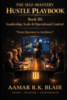THE SELF-MASTERY HUSTLE PLAYBOOK: Book Three: Leadership, Scale & Operational Control “From Operator to Architect.” B0GTDNDZX5 Book Cover