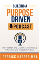 Building a Purpose Driven Podcast: How to Start and Launch an Informative, influential, and Impactful Podcast: How to Start and Launch an Informative, influential, and Impactful Podcast B0CRKSB68P Book Cover