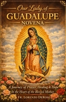 Our Lady of Guadalupe: A Journey of Prayer, Healing & Hope in the Heart of the Blessed Mother B0GXQBSV7M Book Cover