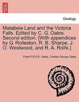 Matabele Land and the Victoria Falls. Edited by C. G. Oates. Second edition. [With appendices by G. Rolleston, R. B. Sharpe, J. O. Westwood, and R. A. Rolfe.] 1241522162 Book Cover