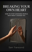 Breaking Your Own Heart: How to Stop Choosing People Who Won’t Choose You B0H3KXHZH1 Book Cover
