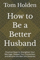 How to Be a Better Husband: Practical Steps to Strengthen Your Marriage, Deepen Your Connection, and Become the Man She Deserves B0GZ7TZTGC Book Cover