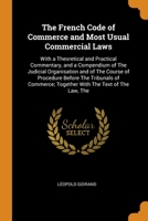 The French Code of Commerce and Most Usual Commercial Laws: With a Theoretical and Practical Commentary, and a Compendium of The Judicial Organisation and of The Course of Procedure Before The Tribuna 0344464482 Book Cover