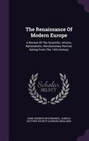 The Renaissance Of Modern Europe: A Review Of The Scientific, Artistic, Rationalistic, Revolutionary Revival, Dating From The 15th Century ... 1276571089 Book Cover