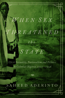 When Sex Threatened the State: Illicit Sexuality, Nationalism, and Politics in Colonial Nigeria, 1900-1958 0252080424 Book Cover