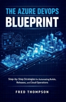 The Azure DevOps Blueprint: Step-by-Step Strategies for Automating Builds, Releases, and Cloud Operations B0GH644R4T Book Cover