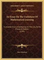 An Essay On The Usefulness Of Mathematical Learning: In A Letter From A Gentleman In The City, To His Friend At Oxford (1745) 1104011492 Book Cover