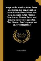 Regel und Constitutiones, deren geistlichen der Congregation unser Frauen/ beschriben von dem Seeligen Petro Forerio, Stueffteren dises Ordens/ und ... unseres Heylands 034137282X Book Cover