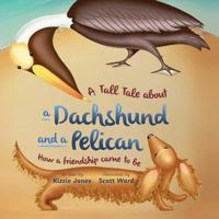 A Tall Tale about a Dachshund and a Pelican: How a Friendship Came to Be 0997364173 Book Cover