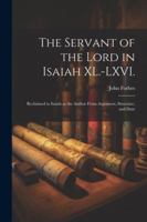 The Servant of the Lord in Isaiah XL.-LXVI.: Reclaimed to Isaiah as the Author From Argument, Structure, and Date 1022751611 Book Cover