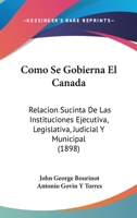 Como Se Gobierna El Canada: Relacion Sucinta De Las Instituciones Ejecutiva, Legislativa, Judicial Y Municipal (1898) 1161030271 Book Cover