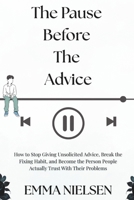 The Pause Before The Advice: How to Stop Giving Unsolicited Advice, Break the Fixing Habit, and Become the Person People Actually Trust With Their Problems B0HDCMV3X9 Book Cover