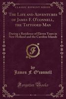 The Life and Adventures of James F. O'Connell, the Tattooed Man: During a Residence of Eleven Years in New Holland and the Caroline Islands 1016184018 Book Cover
