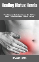 Healing Hiatus Hernia: The Natural Solution Guide On All You Need To Know About Hiatus Hernia B0BB5L1HC6 Book Cover