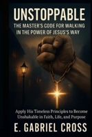 Unstoppable: The Master’s Code for Walking in the Power of Jesus’s Way: Apply His Timeless Principles to Become Unshakable in Faith, Life, and Purpose B0FNLGJDJF Book Cover