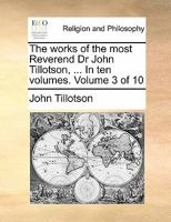 The works of the most Reverend Dr John Tillotson, ... In ten volumes. Volume 3 of 10 1170879551 Book Cover
