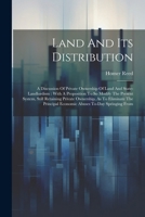 Land And Its Distribution: A Discussion Of Private Ownership Of Land And State-landlordism: With A Proposition To So Modify The Present System, Still ... Economic Abuses To-day Springing From 1022656120 Book Cover