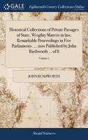 Historical Collections of Private Passages of State, Weighty Matters in law, Remarkable Proceedings in Five Parliaments. ... now Published by John Rushworth ... of 8; Volume 7 1170151736 Book Cover
