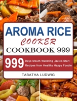 Aroma Rice Cooker Cookbook 999: 999 Days Mouth-Watering, Quick-Start Recipes from Healthy Happy Foodie 1803207728 Book Cover