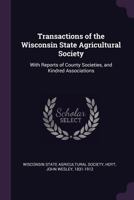 Transactions of the Wisconsin State Agricultural Society: With Reports of County Societies, and Kindred Associations 1378209095 Book Cover