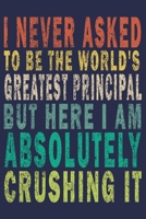 I Never Asked To Be The World's Greatest Principal, But Here I Am Absolutely Crushing It: Funny Journal For Teacher & Student & Principal 1689621249 Book Cover