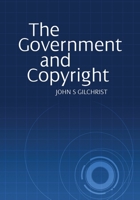 The Government and Copyright: The Government as Proprietor, Preserver and User of Copyright Material Under the Copyright Act 1968 1743323859 Book Cover