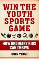 Win The Youth Sports Game: How Ordinary Kids Can Thrive 1510763457 Book Cover