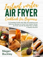 Instant Vortex Air Fryer Cookbook For Beginners: A Complete Guide with 200+ Scrumptious and Delicious Recipes to Cook From Instant Vortex Air Fryer and 30 day Meal Plan To Make A Healthy Routine 1892501473 Book Cover