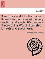 The Chalk and Flint Formation, its origin in harmony with a very ancient and a scientific modern theory of the World. Illustrated by frets and specimens. 1240907621 Book Cover